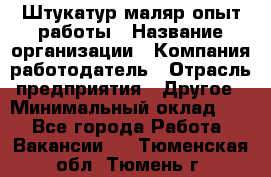 Штукатур-маляр опыт работы › Название организации ­ Компания-работодатель › Отрасль предприятия ­ Другое › Минимальный оклад ­ 1 - Все города Работа » Вакансии   . Тюменская обл.,Тюмень г.